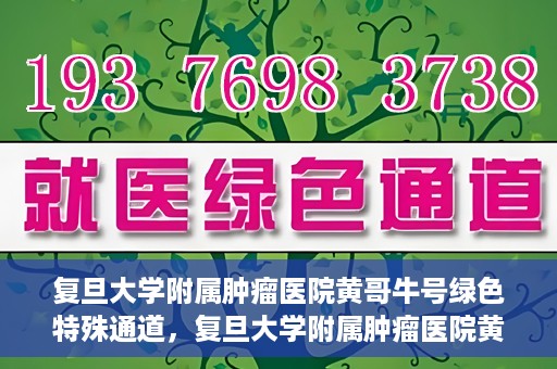 复旦大学附属肿瘤医院黄哥牛号绿色特殊通道，复旦大学附属肿瘤医院黄哥牛号，绿色特殊通道揭秘