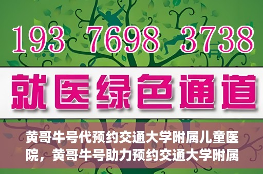 黄哥牛号代预约交通大学附属儿童医院，黄哥牛号助力预约交通大学附属儿童医院专业服务