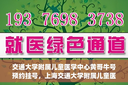 交通大学附属儿童医学中心黄哥牛号预约挂号，上海交通大学附属儿童医学中心黄哥牛专家预约挂号攻略