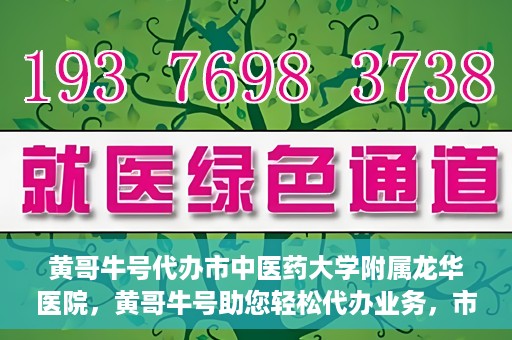 黄哥牛号代办市中医药大学附属龙华医院，黄哥牛号助您轻松代办业务，市中医药大学附属龙华医院专业服务体验
