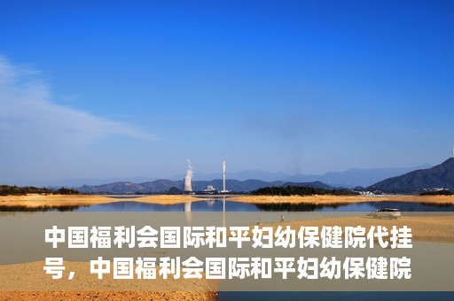 中国福利会国际和平妇幼保健院代挂号，中国福利会国际和平妇幼保健院便捷代挂号服务