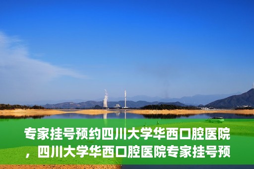 专家挂号预约四川大学华西口腔医院，四川大学华西口腔医院专家挂号预约攻略解析