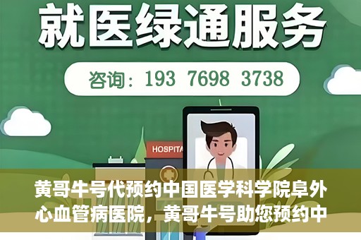 黄哥牛号代预约中国医学科学院阜外心血管病医院，黄哥牛号助您预约中国医学科学院阜外心血管病医院专家号