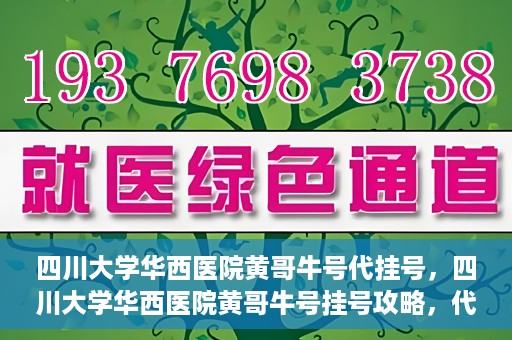 四川大学华西医院黄哥牛号代挂号，四川大学华西医院黄哥牛号挂号攻略，代挂号详解