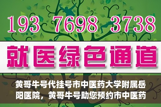 黄哥牛号代挂号市中医药大学附属岳阳医院，黄哥牛号助您预约市中医药大学附属岳阳医院挂号服务