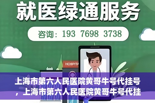 上海市第六人民医院黄哥牛号代挂号，上海市第六人民医院黄哥牛号代挂号攻略揭秘