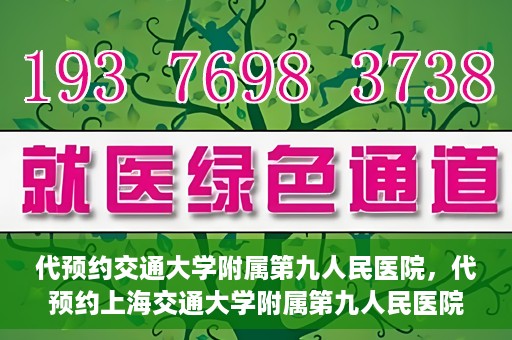 代预约交通大学附属第九人民医院，代预约上海交通大学附属第九人民医院服务体验解析