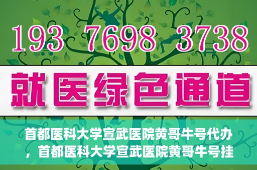 首都医科大学宣武医院黄哥牛号代办，首都医科大学宣武医院黄哥牛号挂号代办攻略