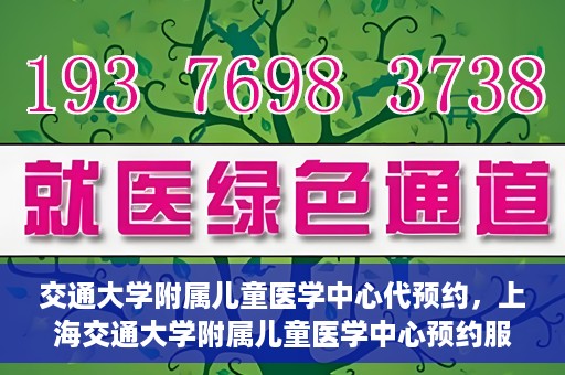 交通大学附属儿童医学中心代预约，上海交通大学附属儿童医学中心预约服务详解