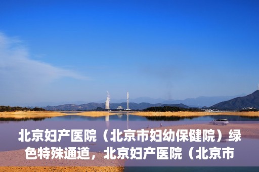 北京妇产医院（北京市妇幼保健院）绿色特殊通道，北京妇产医院（北京市妇幼保健院）绿色特殊通道，关爱母婴健康，畅通无阻的医疗服务体验
