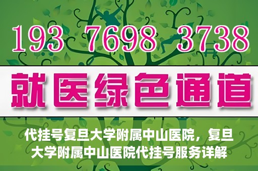 代挂号复旦大学附属中山医院，复旦大学附属中山医院代挂号服务详解