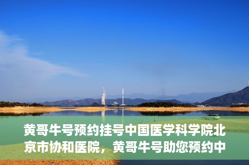 黄哥牛号预约挂号中国医学科学院北京市协和医院，黄哥牛号助您预约中国医学科学院北京市协和医院专家号
