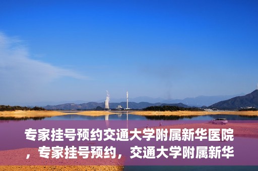 专家挂号预约交通大学附属新华医院，专家挂号预约，交通大学附属新华医院就医指南