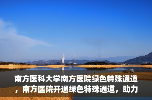 南方医科大学南方医院绿色特殊通道，南方医院开通绿色特殊通道，助力患者就医无忧