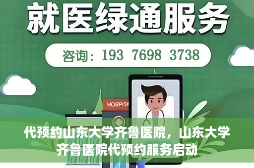 代预约山东大学齐鲁医院，山东大学齐鲁医院代预约服务启动
