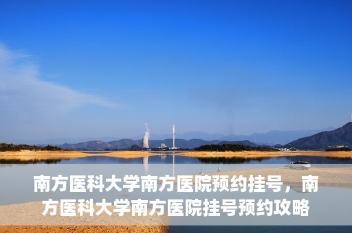南方医科大学南方医院预约挂号，南方医科大学南方医院挂号预约攻略