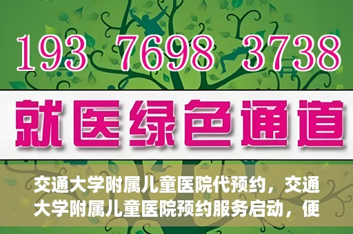 交通大学附属儿童医院代预约，交通大学附属儿童医院预约服务启动，便捷代预约通道开启