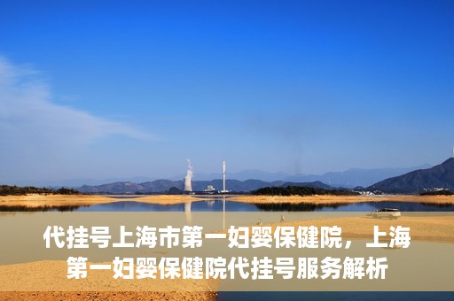 代挂号上海市第一妇婴保健院，上海第一妇婴保健院代挂号服务解析