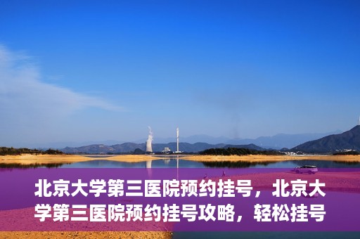 北京大学第三医院预约挂号，北京大学第三医院预约挂号攻略，轻松挂号，就医无忧