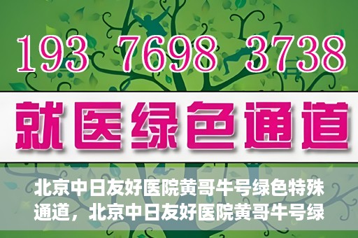 北京中日友好医院黄哥牛号绿色特殊通道，北京中日友好医院黄哥牛号绿色就医特殊通道解析