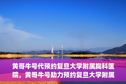 黄哥牛号代预约复旦大学附属胸科医院，黄哥牛号助力预约复旦大学附属胸科医院专业服务