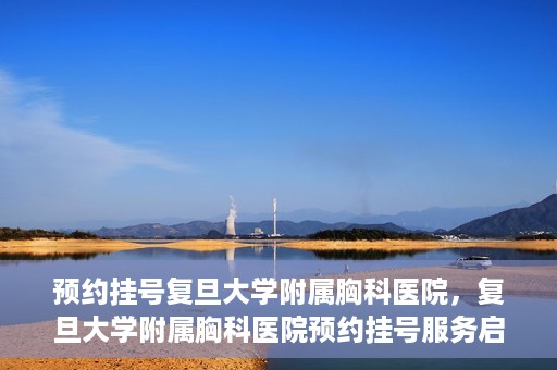 预约挂号复旦大学附属胸科医院，复旦大学附属胸科医院预约挂号服务启动