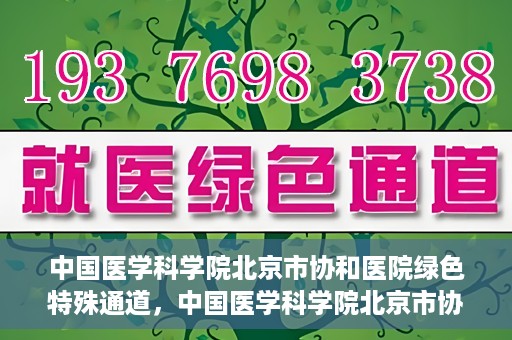 中国医学科学院北京市协和医院绿色特殊通道，中国医学科学院北京市协和医院，绿色特殊通道开启健康之门