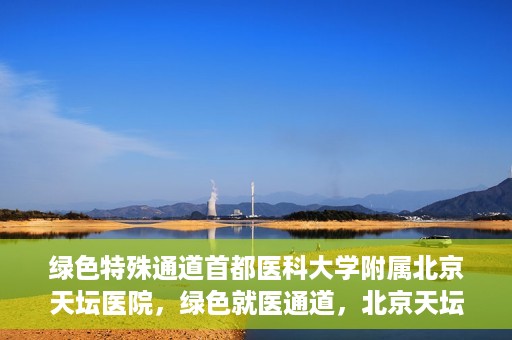 绿色特殊通道首都医科大学附属北京天坛医院，绿色就医通道，北京天坛医院的特殊通道探索