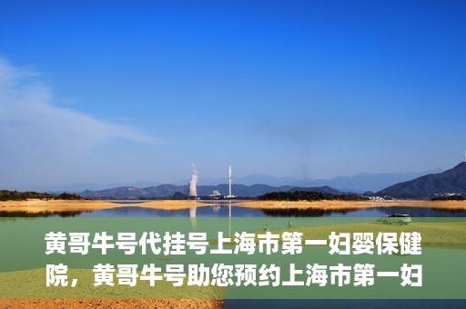 黄哥牛号代挂号上海市第一妇婴保健院，黄哥牛号助您预约上海市第一妇婴保健院挂号服务