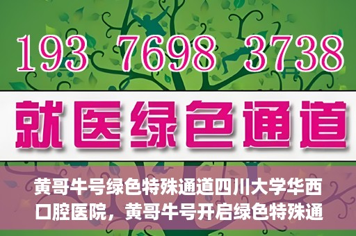 黄哥牛号绿色特殊通道四川大学华西口腔医院，黄哥牛号开启绿色特殊通道，四川大学华西口腔医院倾力支持