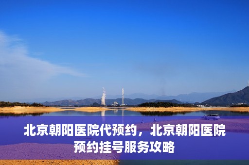北京朝阳医院代预约，北京朝阳医院预约挂号服务攻略