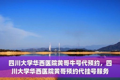 四川大学华西医院黄哥牛号代预约，四川大学华西医院黄哥预约代挂号服务启动