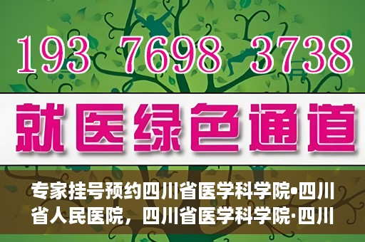 专家挂号预约四川省医学科学院•四川省人民医院，四川省医学科学院·四川省人民医院专家挂号预约攻略
