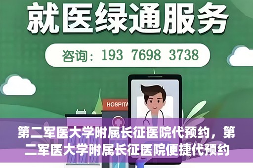 第二军医大学附属长征医院代预约，第二军医大学附属长征医院便捷代预约服务