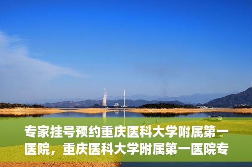 专家挂号预约重庆医科大学附属第一医院，重庆医科大学附属第一医院专家挂号预约解析