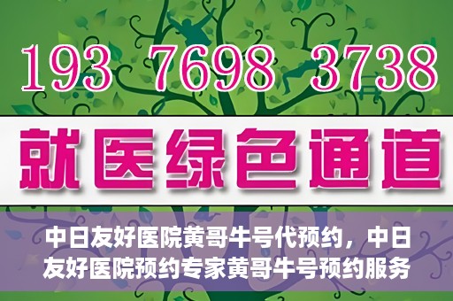 中日友好医院黄哥牛号代预约，中日友好医院预约专家黄哥牛号预约服务启动