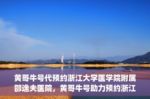 黄哥牛号代预约浙江大学医学院附属邵逸夫医院，黄哥牛号助力预约浙江大学医学院附属邵逸夫医院服务名额开启