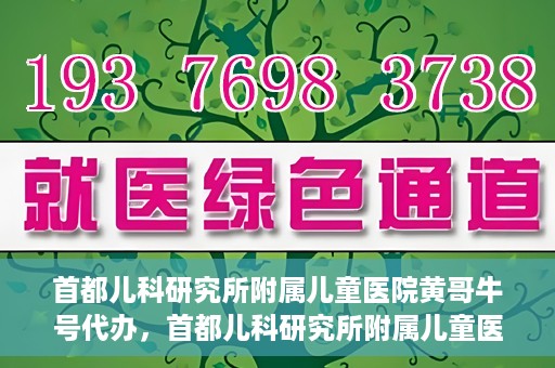 首都儿科研究所附属儿童医院黄哥牛号代办，首都儿科研究所附属儿童医院黄哥牛号业务代办全解析
