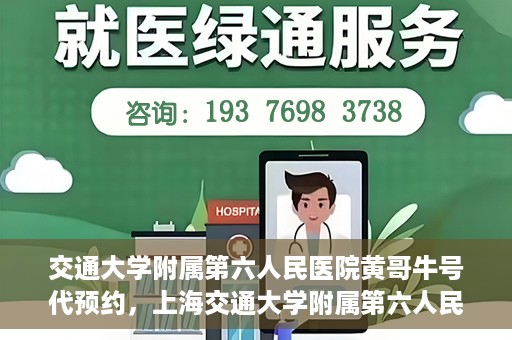 交通大学附属第六人民医院黄哥牛号代预约，上海交通大学附属第六人民医院黄哥牛号预约服务启动