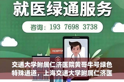 交通大学附属仁济医院黄哥牛号绿色特殊通道，上海交通大学附属仁济医院黄哥牛号绿色就医特殊通道解析
