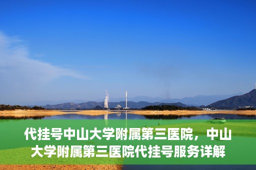 代挂号中山大学附属第三医院，中山大学附属第三医院代挂号服务详解