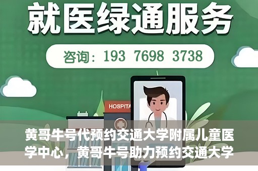 黄哥牛号代预约交通大学附属儿童医学中心，黄哥牛号助力预约交通大学附属儿童医学中心服务