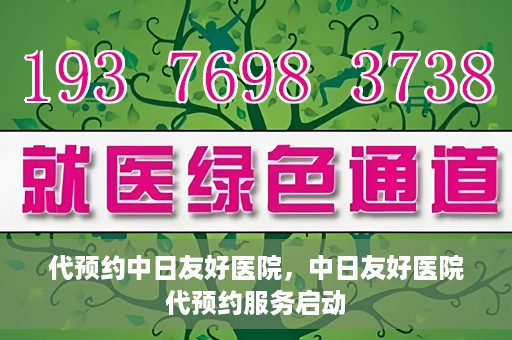 代预约中日友好医院，中日友好医院代预约服务启动