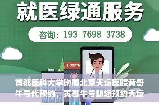 首都医科大学附属北京天坛医院黄哥牛号代预约，黄哥牛号助您预约天坛医院——权威医疗预约服务体验