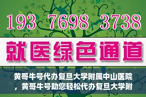 黄哥牛号代办复旦大学附属中山医院，黄哥牛号助您轻松代办复旦大学附属中山医院事务