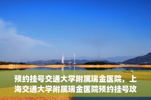 预约挂号交通大学附属瑞金医院，上海交通大学附属瑞金医院预约挂号攻略