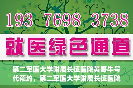 第二军医大学附属长征医院黄哥牛号代预约，第二军医大学附属长征医院黄哥牛号预约服务启动