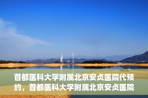 首都医科大学附属北京安贞医院代预约，首都医科大学附属北京安贞医院代预约服务详解