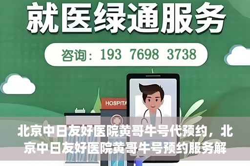 北京中日友好医院黄哥牛号代预约，北京中日友好医院黄哥牛号预约服务解析