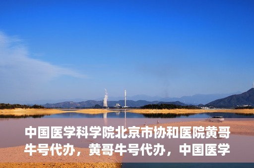 中国医学科学院北京市协和医院黄哥牛号代办，黄哥牛号代办，中国医学科学院北京市协和医院就医新途径探索